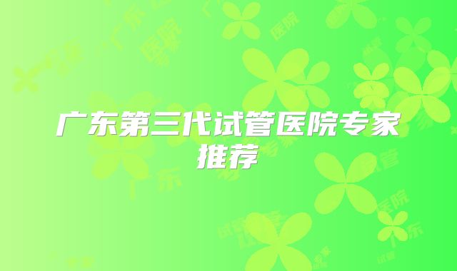 广东第三代试管医院专家推荐
