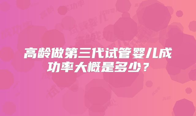 高龄做第三代试管婴儿成功率大概是多少?