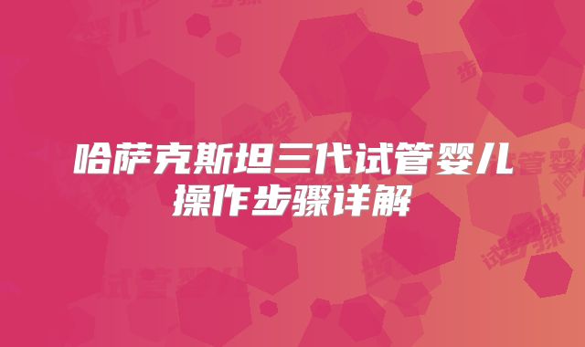 哈萨克斯坦三代试管婴儿操作步骤详解