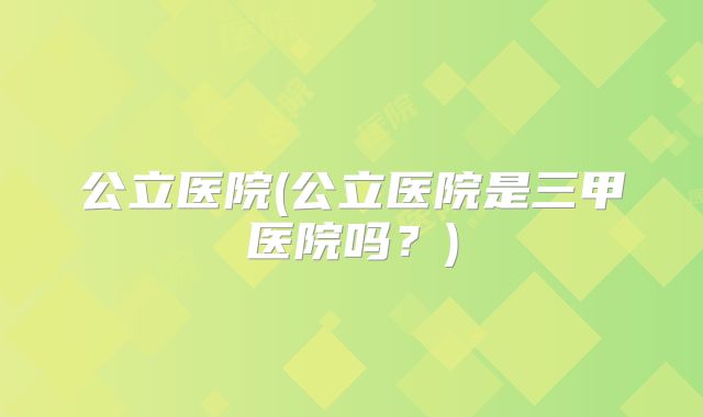 公立医院(公立医院是三甲医院吗?)