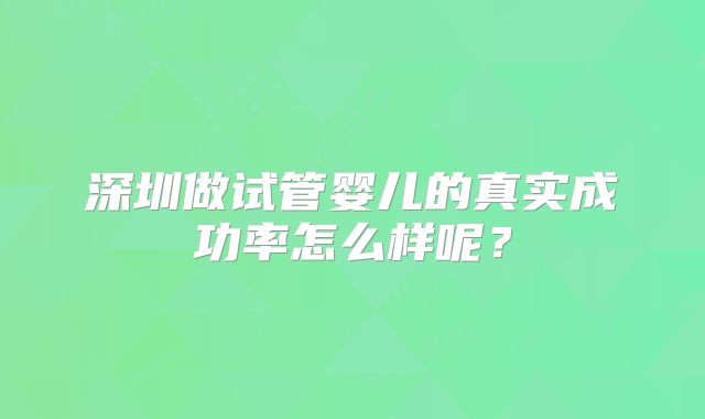 深圳做试管婴儿的真实成功率怎么样呢？