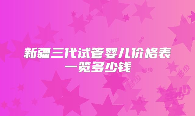 新疆三代试管婴儿价格表一览多少钱