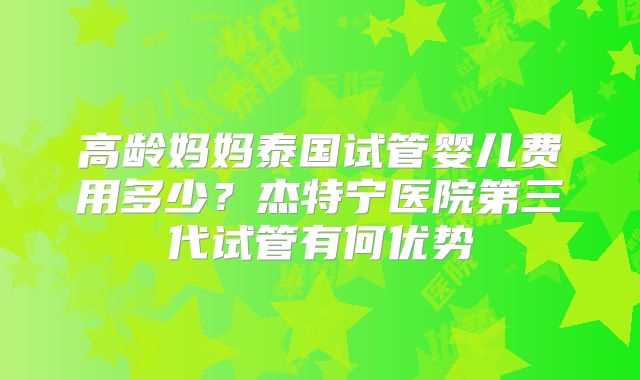 高龄妈妈泰国试管婴儿费用多少？杰特宁医院第三代试管有何优势