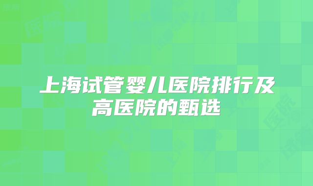 上海试管婴儿医院排行及高医院的甄选