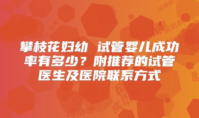 攀枝花妇幼 试管婴儿成功率有多少?附推荐的试管医生及医院联系方式