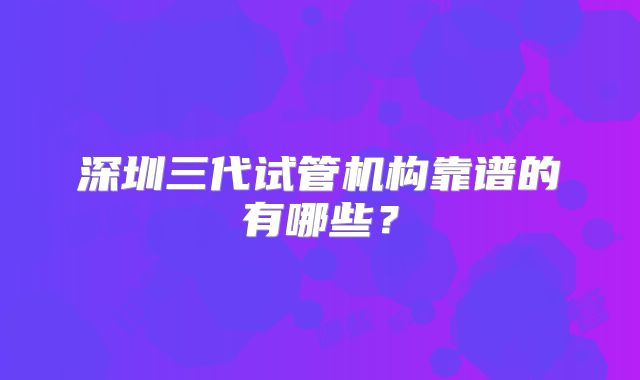 深圳三代试管机构靠谱的有哪些？