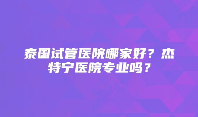 泰国试管医院哪家好？杰特宁医院专业吗？