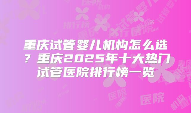 重庆试管婴儿机构怎么选？重庆2025年十大热门试管医院排行榜一览