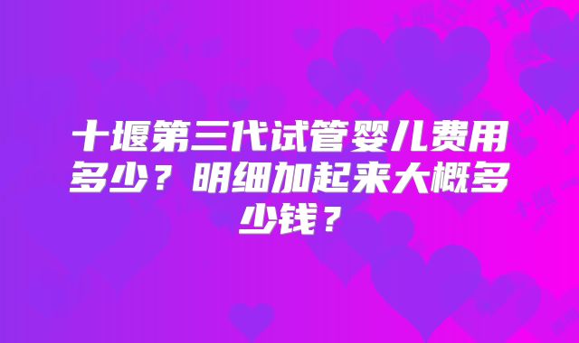 十堰第三代试管婴儿费用多少？明细加起来大概多少钱？