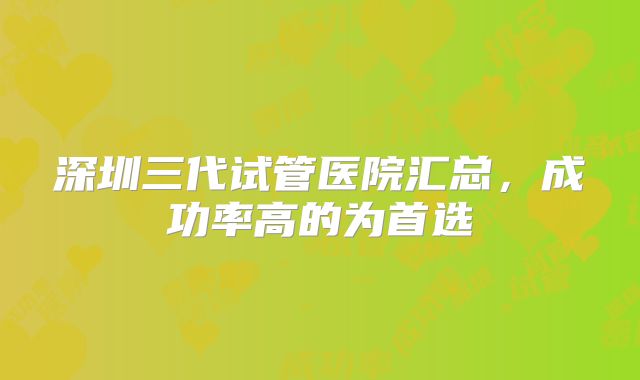 深圳三代试管医院汇总,成功率高的为首选