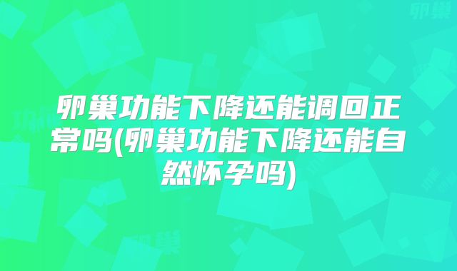 卵巢功能下降还能调回正常吗(卵巢功能下降还能自然怀孕吗)