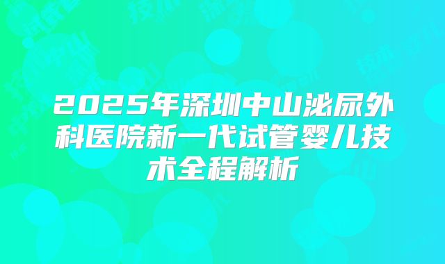 2025年深圳中山泌尿外科医院新一代试管婴儿技术全程解析