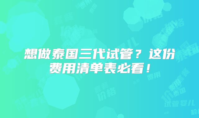 想做泰国三代试管？这份费用清单表必看！