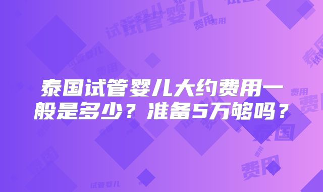 泰国试管婴儿大约费用一般是多少?准备5万够吗?