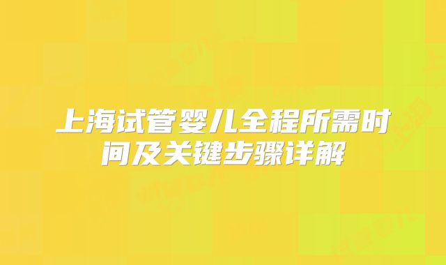 上海试管婴儿全程所需时间及关键步骤详解