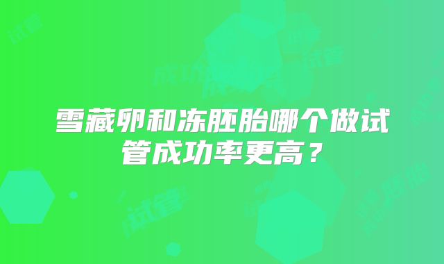 雪藏卵和冻胚胎哪个做试管成功率更高？