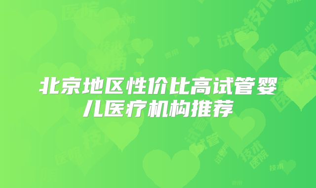 北京地区性价比高试管婴儿医疗机构推荐