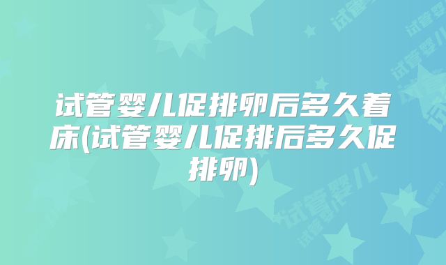 试管婴儿促排卵后多久着床(试管婴儿促排后多久促排卵)