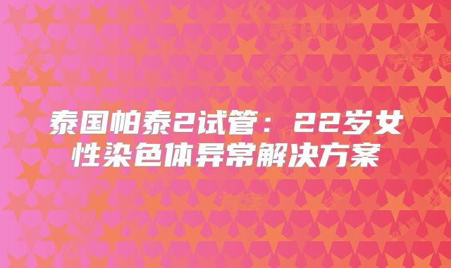 泰国帕泰2试管：22岁女性染色体异常解决方案