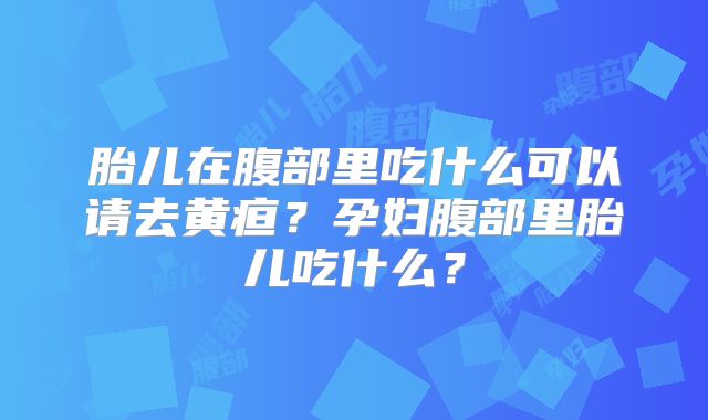 胎儿在腹部里吃什么可以请去黄疸？孕妇腹部里胎儿吃什么？
