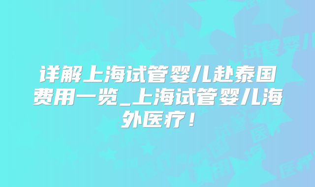 详解上海试管婴儿赴泰国费用一览_上海试管婴儿海外医疗！