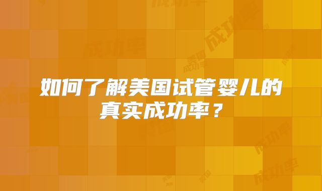 如何了解美国试管婴儿的真实成功率？