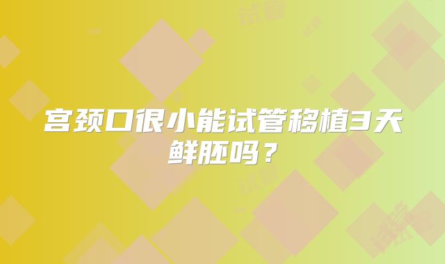 宫颈口很小能试管移植3天鲜胚吗？