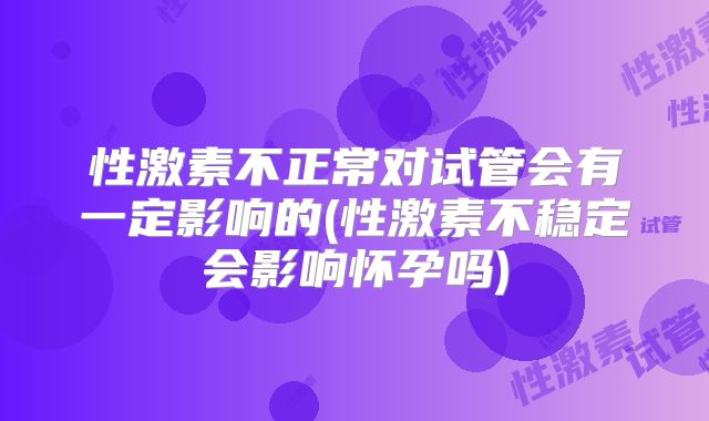 性激素不正常对试管会有一定影响的(性激素不稳定会影响怀孕吗)