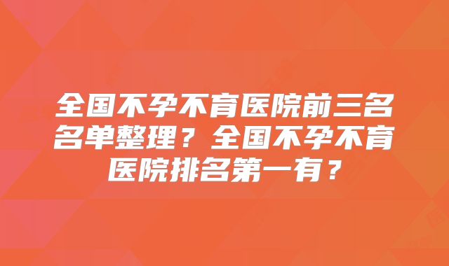 全国不孕不育医院前三名名单整理?全国不孕不育医院排名第一有?