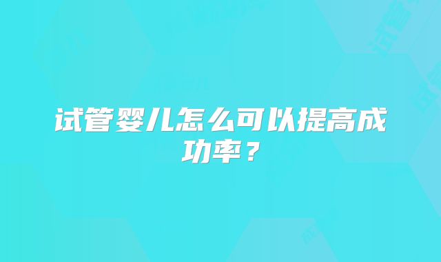 试管婴儿怎么可以提高成功率？
