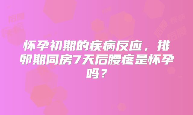 怀孕初期的疾病反应，排卵期同房7天后腰疼是怀孕吗？