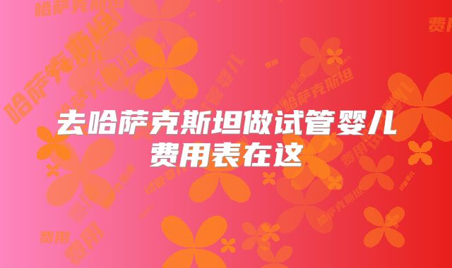 去哈萨克斯坦做试管婴儿费用表在这