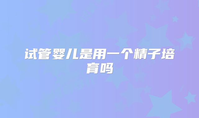 试管婴儿是用一个精子培育吗