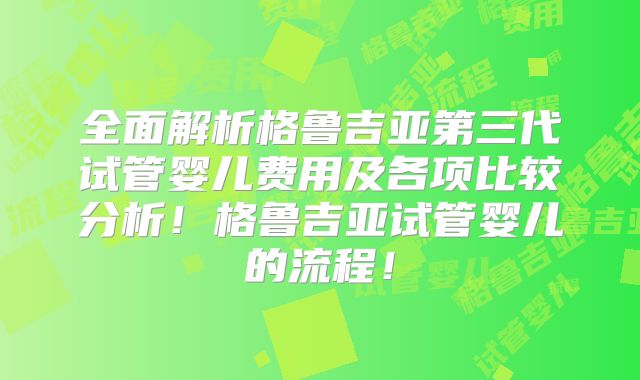 全面解析格鲁吉亚第三代试管婴儿费用及各项比较分析！格鲁吉亚试管婴儿的流程！