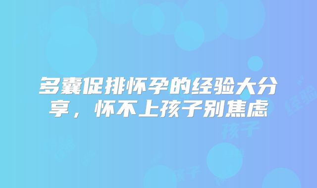 多囊促排怀孕的经验大分享,怀不上孩子别焦虑