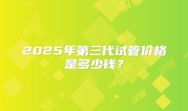 2025年第三代试管价格是多少钱？
