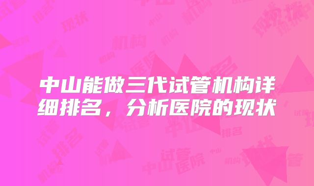 中山能做三代试管机构详细排名，分析医院的现状