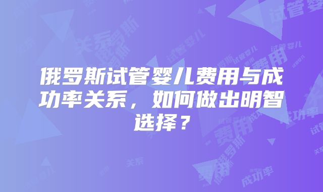 俄罗斯试管婴儿费用与成功率关系,如何做出明智选择?
