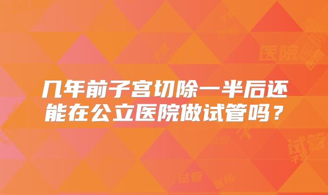 几年前子宫切除一半后还能在公立医院做试管吗？