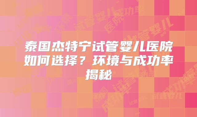 泰国杰特宁试管婴儿医院如何选择？环境与成功率揭秘