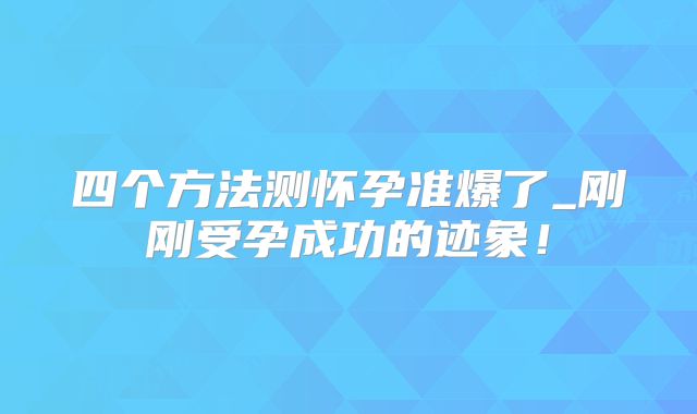 四个方法测怀孕准爆了_刚刚受孕成功的迹象！