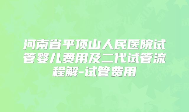 河南省平顶山人民医院试管婴儿费用及二代试管流程解-试管费用