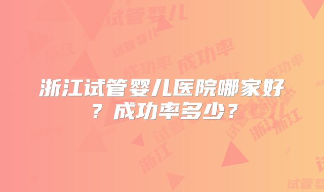 浙江试管婴儿医院哪家好?成功率多少?