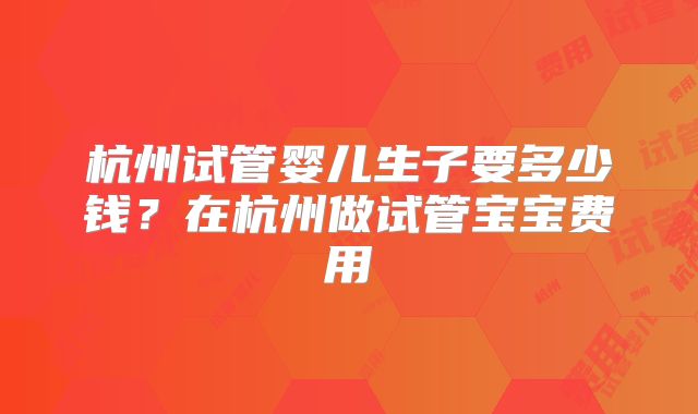 杭州试管婴儿生子要多少钱？在杭州做试管宝宝费用