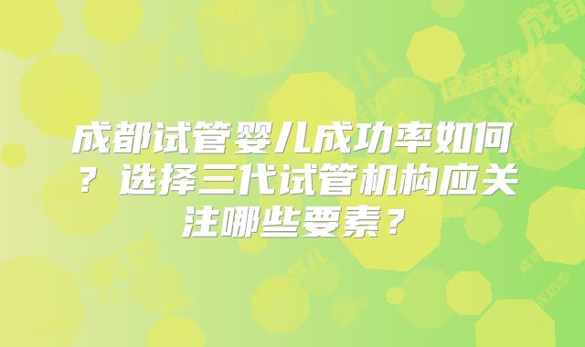 成都试管婴儿成功率如何？选择三代试管机构应关注哪些要素？