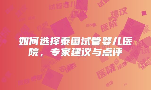如何选择泰国试管婴儿医院,专家建议与点评