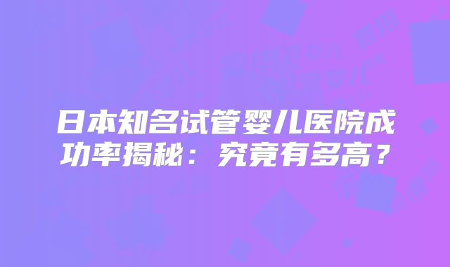 日本知名试管婴儿医院成功率揭秘：究竟有多高？