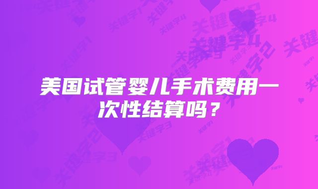 美国试管婴儿手术费用一次性结算吗？
