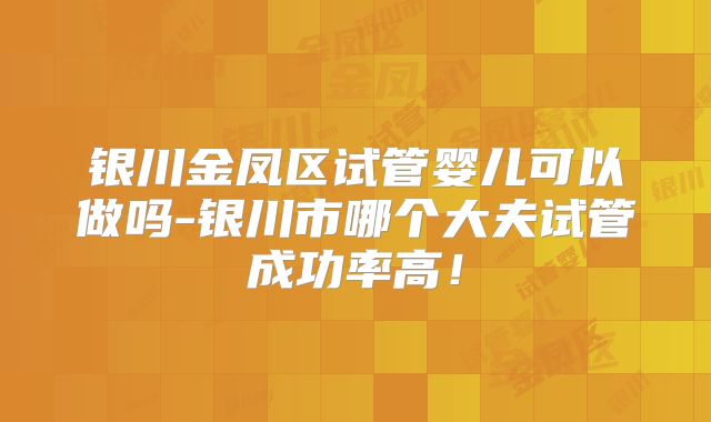 银川金凤区试管婴儿可以做吗-银川市哪个大夫试管成功率高！