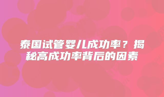 泰国试管婴儿成功率？揭秘高成功率背后的因素